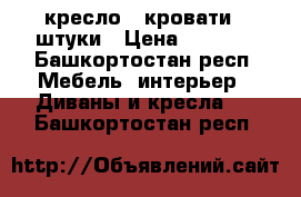 кресло - кровати 2 штуки › Цена ­ 3 000 - Башкортостан респ. Мебель, интерьер » Диваны и кресла   . Башкортостан респ.